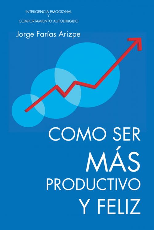 Cover of the book Como Ser Más Productivo Y Feliz by Jorge Farias Arizpe, Trafford Publishing