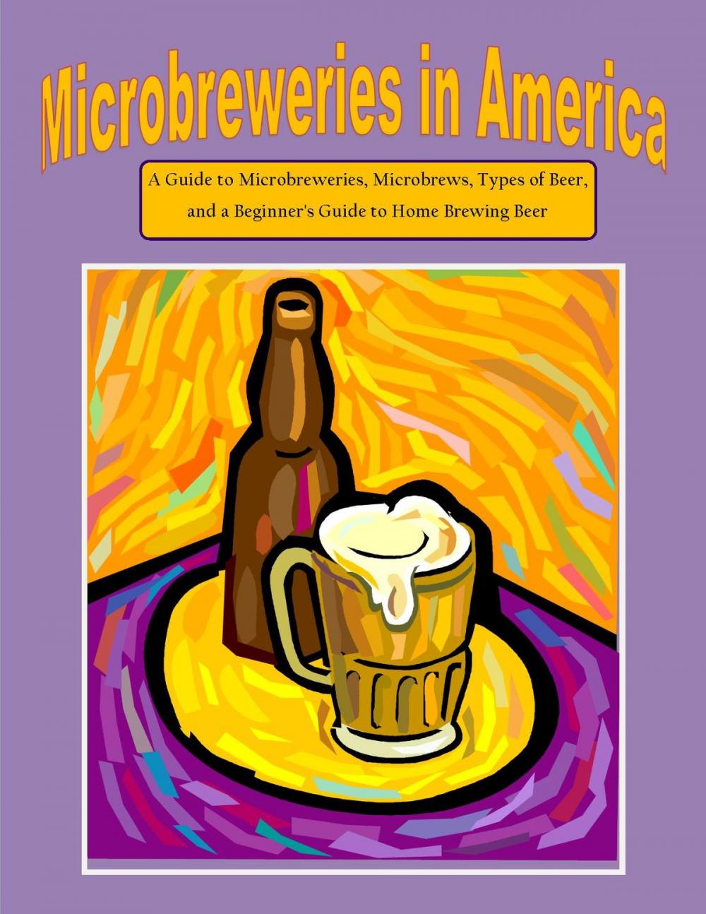 Big bigCover of Microbreweries in America: A Guide to Microbreweries, Microbrews, Types of Beer, and a Beginner's Guide to Home Brewing Beer