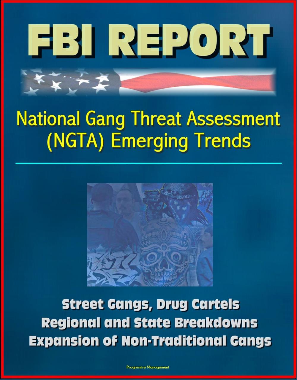 Big bigCover of FBI Report: National Gang Threat Assessment (NGTA) Emerging Trends - Street Gangs, Drug Cartels, Regional and State Breakdowns, Expansion of Non-Traditional Gangs