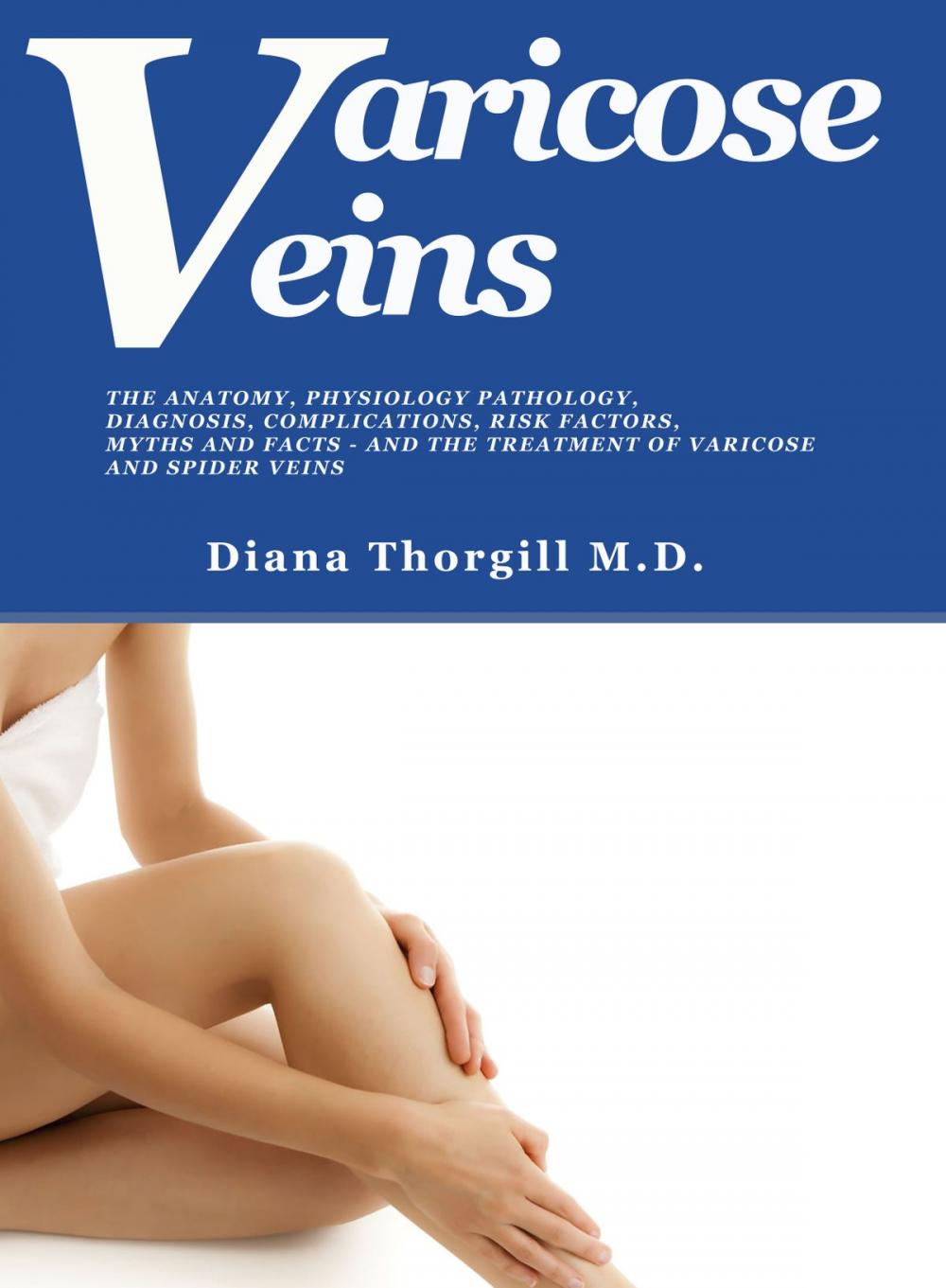 Big bigCover of Varicose Veins: The Anatomy, Physiology Pathology, Diagnosis, Complications, Risk Factors, Myths and Facts and the Treatment of Varicose and Spider Veins