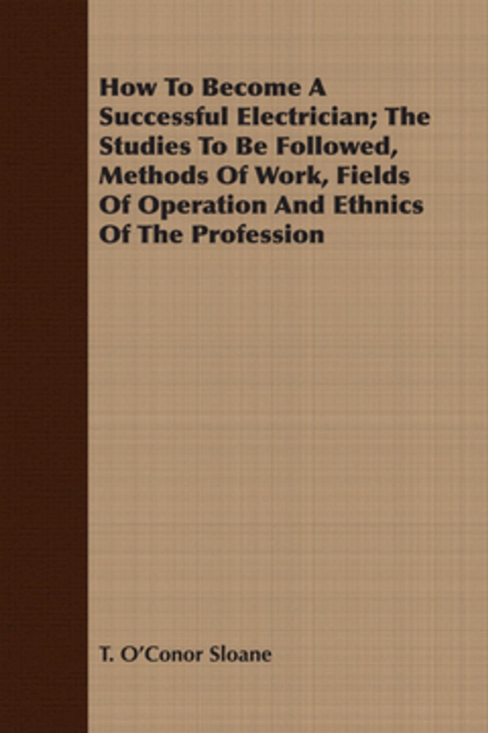 Big bigCover of How To Become A Successful Electrician; The Studies To Be Followed, Methods Of Work, Fields Of Operation And Ethnics Of The Profession