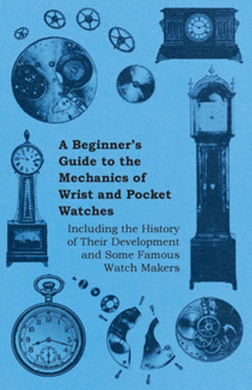 Big bigCover of A Beginner's Guide to the Mechanics of Wrist and Pocket Watches - Including the History of Their Development and Some Famous Watch Makers