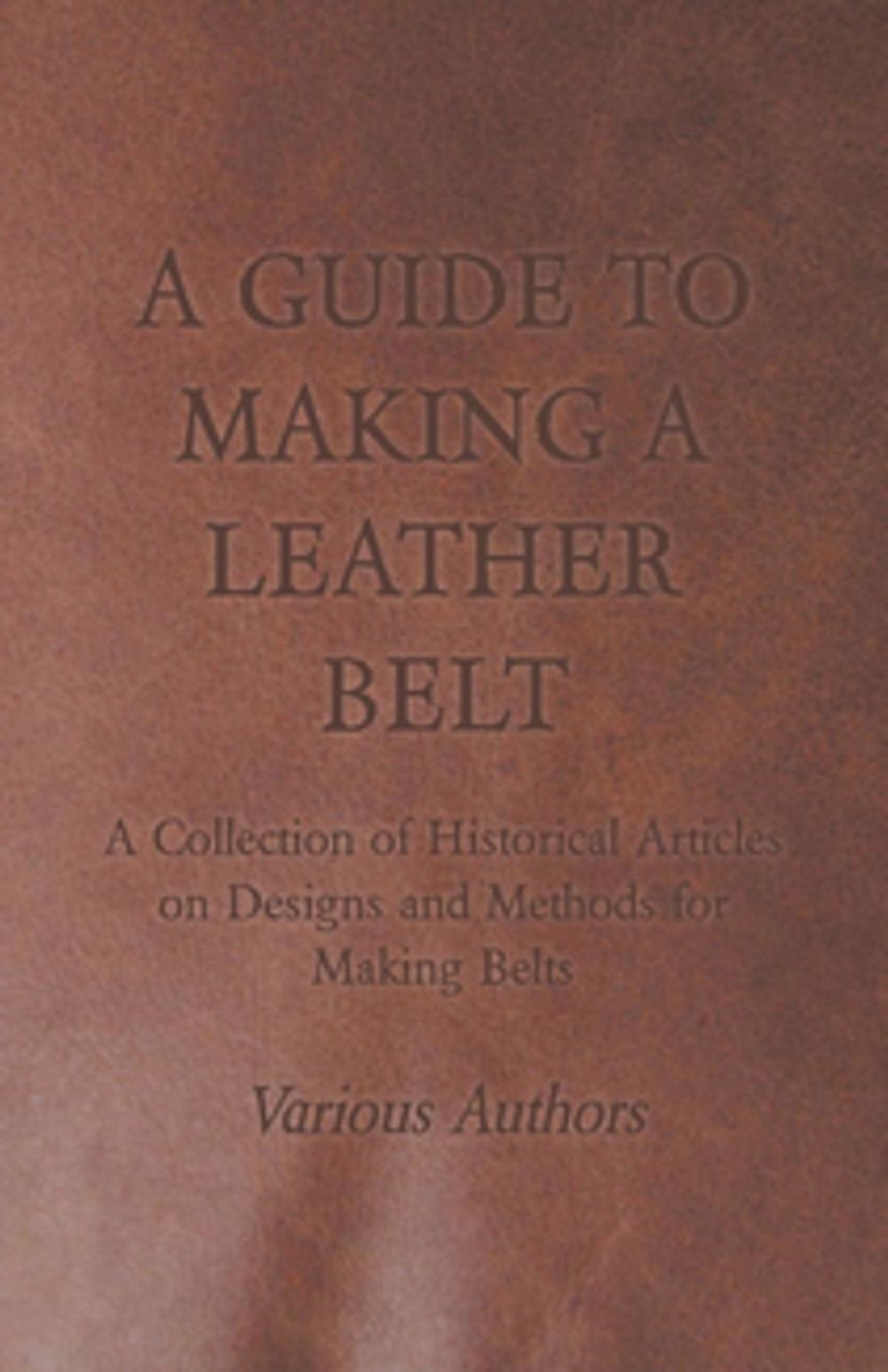 Big bigCover of A Guide to Making a Leather Belt - A Collection of Historical Articles on Designs and Methods for Making Belts