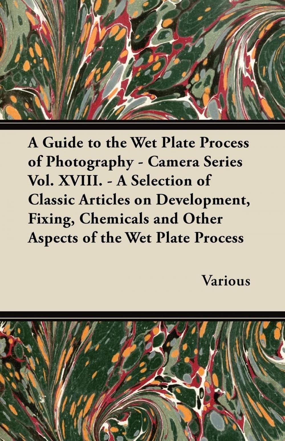 Big bigCover of A Guide to the Wet Plate Process of Photography - Camera Series Vol. XVIII. - A Selection of Classic Articles on Development, Fixing, Chemicals and