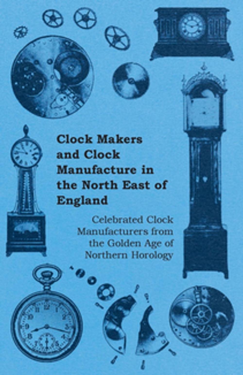 Big bigCover of Clock Makers and Clock Manufacture in the North East of England - Celebrated Clock Manufacturers from the Golden Age of Northern Horology