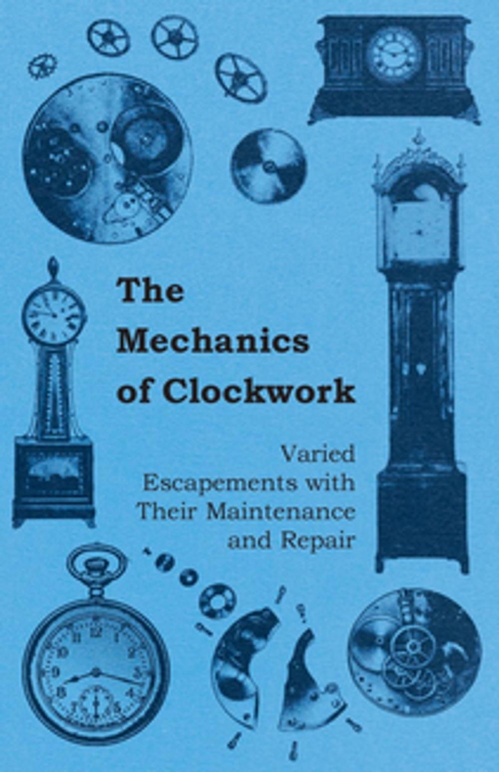 Big bigCover of The Mechanics of Clockwork - Lever Escapements, Cylinder Escapements, Verge Escapements, Shockproof Escapements, and Their Maintenance and Repair