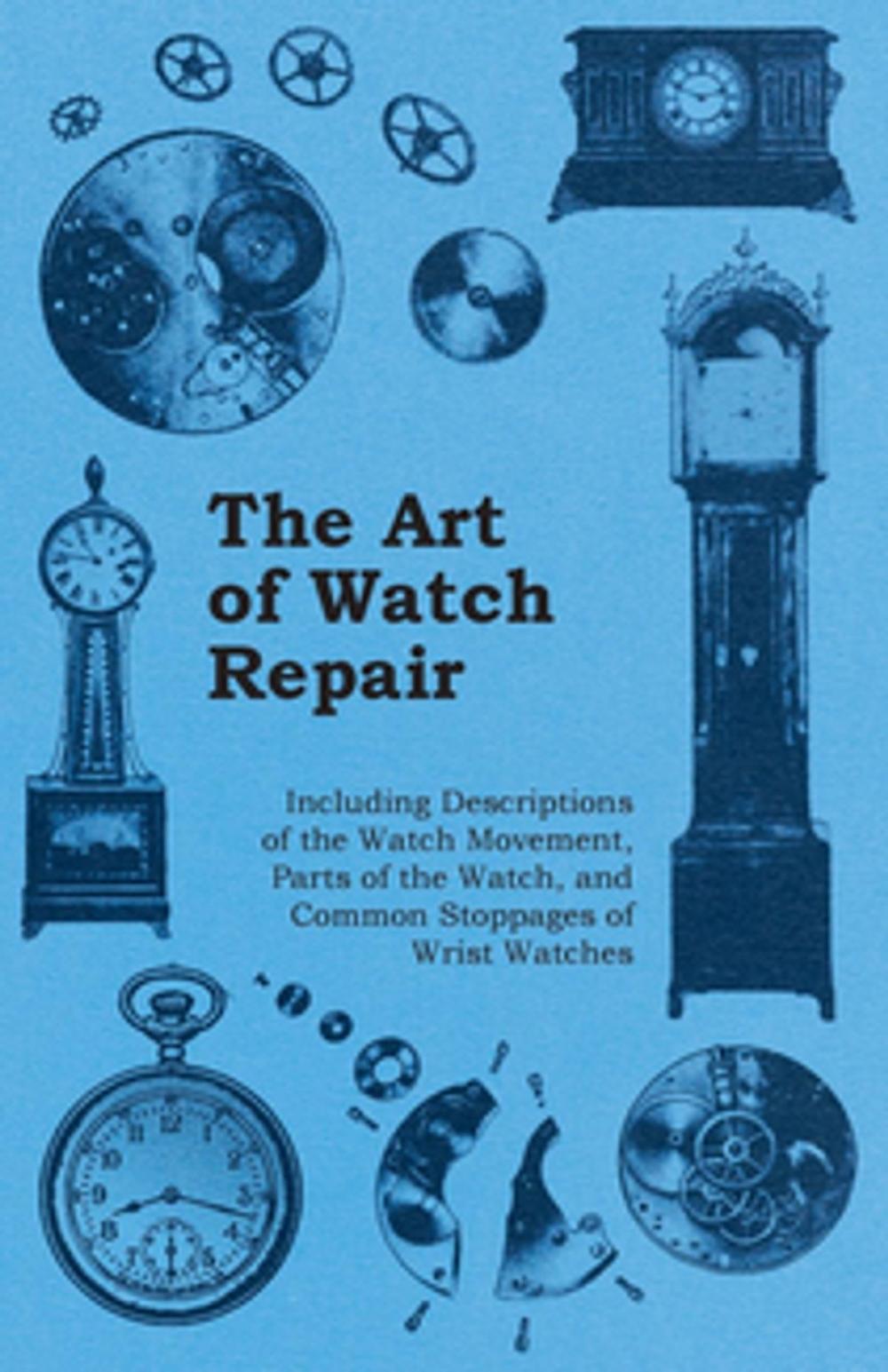 Big bigCover of The Art of Watch Repair - Including Descriptions of the Watch Movement, Parts of the Watch, and Common Stoppages of Wrist Watches