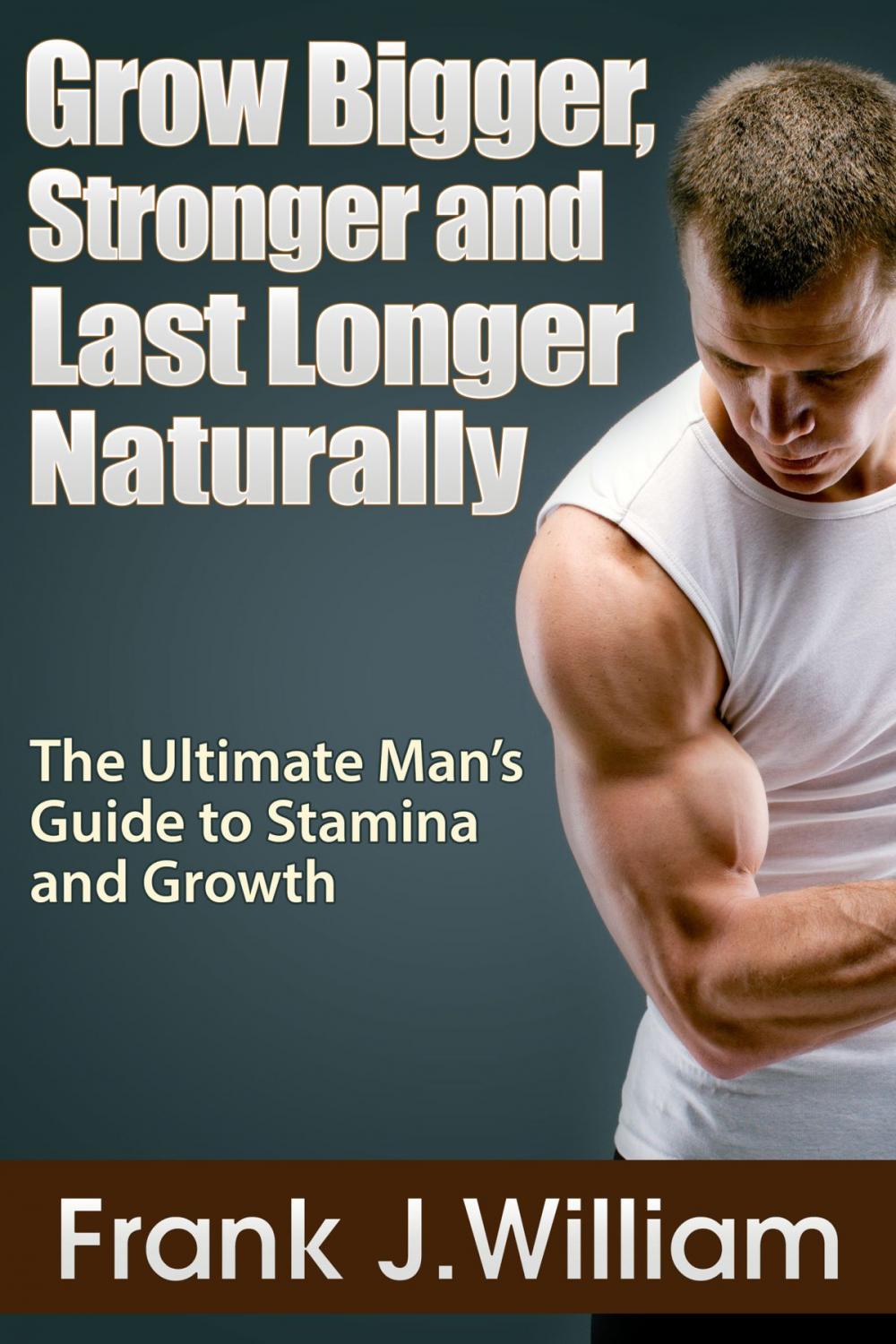 Big bigCover of Grow Bigger, Stronger and Last Longer Naturally: The Ultimate Man's Guide to Stamina and Growth