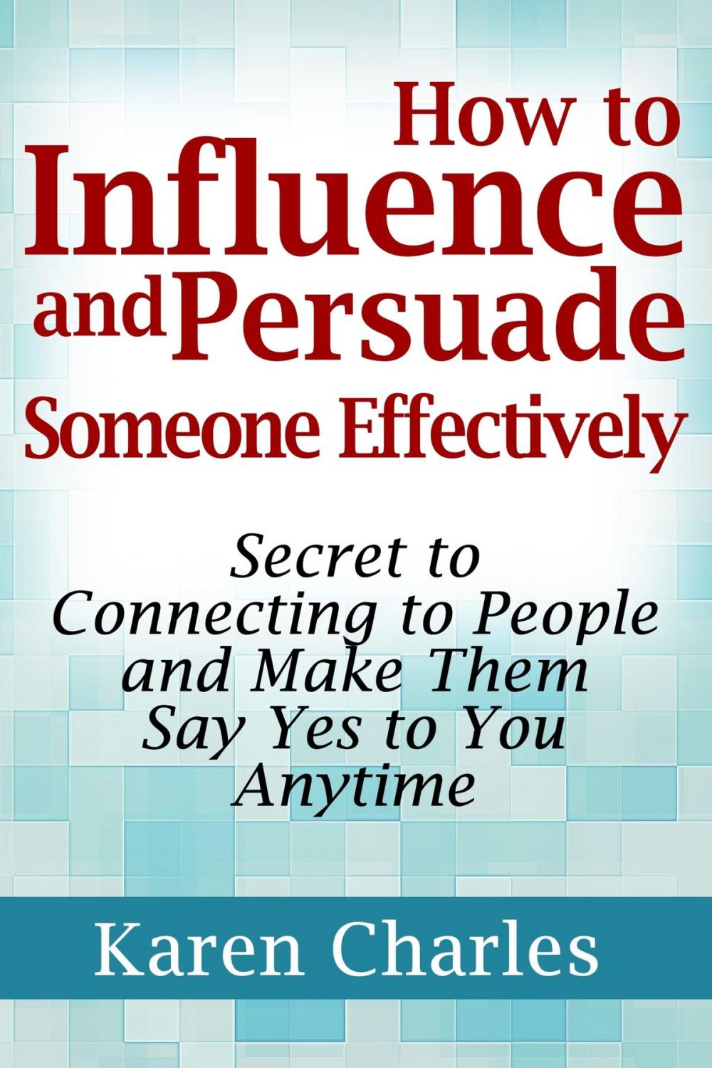 Big bigCover of How to Influence and Persuade Someone Effectively: Secret to Connecting to People and Make Them Say Yes to You Anytime