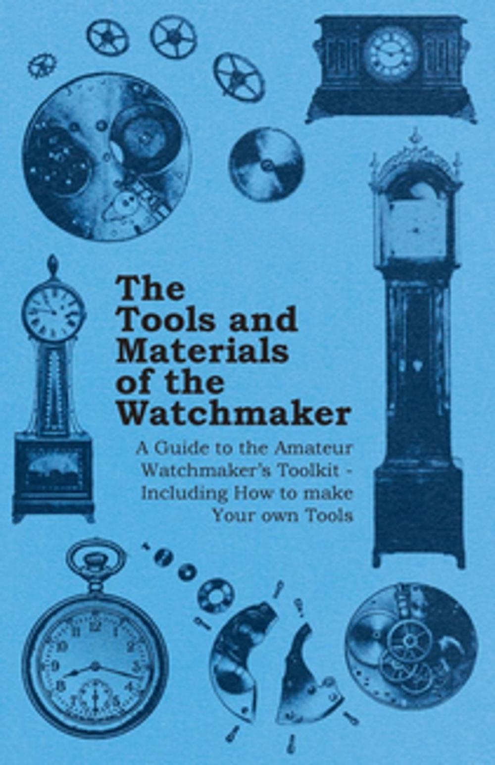 Big bigCover of The Tools and Materials of the Watchmaker - A Guide to the Amateur Watchmaker's Toolkit - Including How to make your own Tools