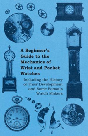 Cover of the book A Beginner's Guide to the Mechanics of Wrist and Pocket Watches - Including the History of Their Development and Some Famous Watch Makers by Edmund Gosse