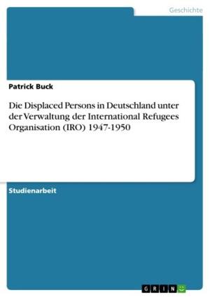 Cover of the book Die Displaced Persons in Deutschland unter der Verwaltung der International Refugees Organisation (IRO) 1947-1950 by Lisa Balihar