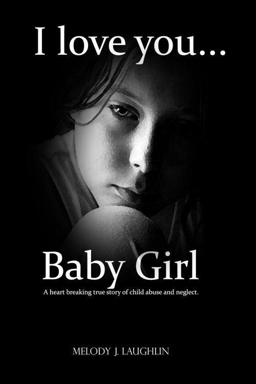 Cover of the book I Love You Baby Girl... A heartbreaking true story of child abuse and neglect. by Melody J. Laughlin, Melody J. Laughlin