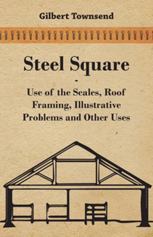 Cover of the book Steel Square - Use Of The Scales, Roof Framing, Illustrative Problems And Other Uses by Gilbert Townsend, Read Books Ltd.