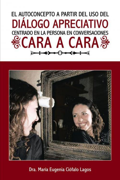 Cover of the book El Autoconcepto a Partir Del Uso Del Diálogo Apreciativo Centrado En La Persona En Conversaciones Cara a Cara by Dra. María Eugenia Ciófalo Lagos, Palibrio