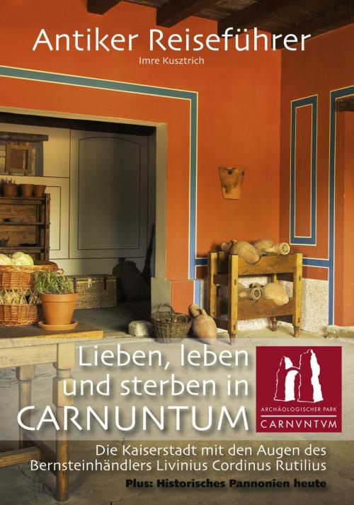 Cover of the book Antiker Reiseführer: Lieben, leben und sterben in Carnuntum by Imre Kusztrich, IGK-Verlag