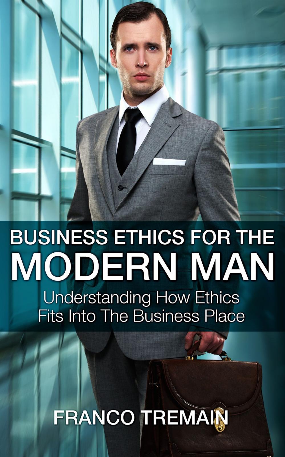 Big bigCover of Business Ethics For The Modern Man: Understanding How Ethics Fit Into The Business Place