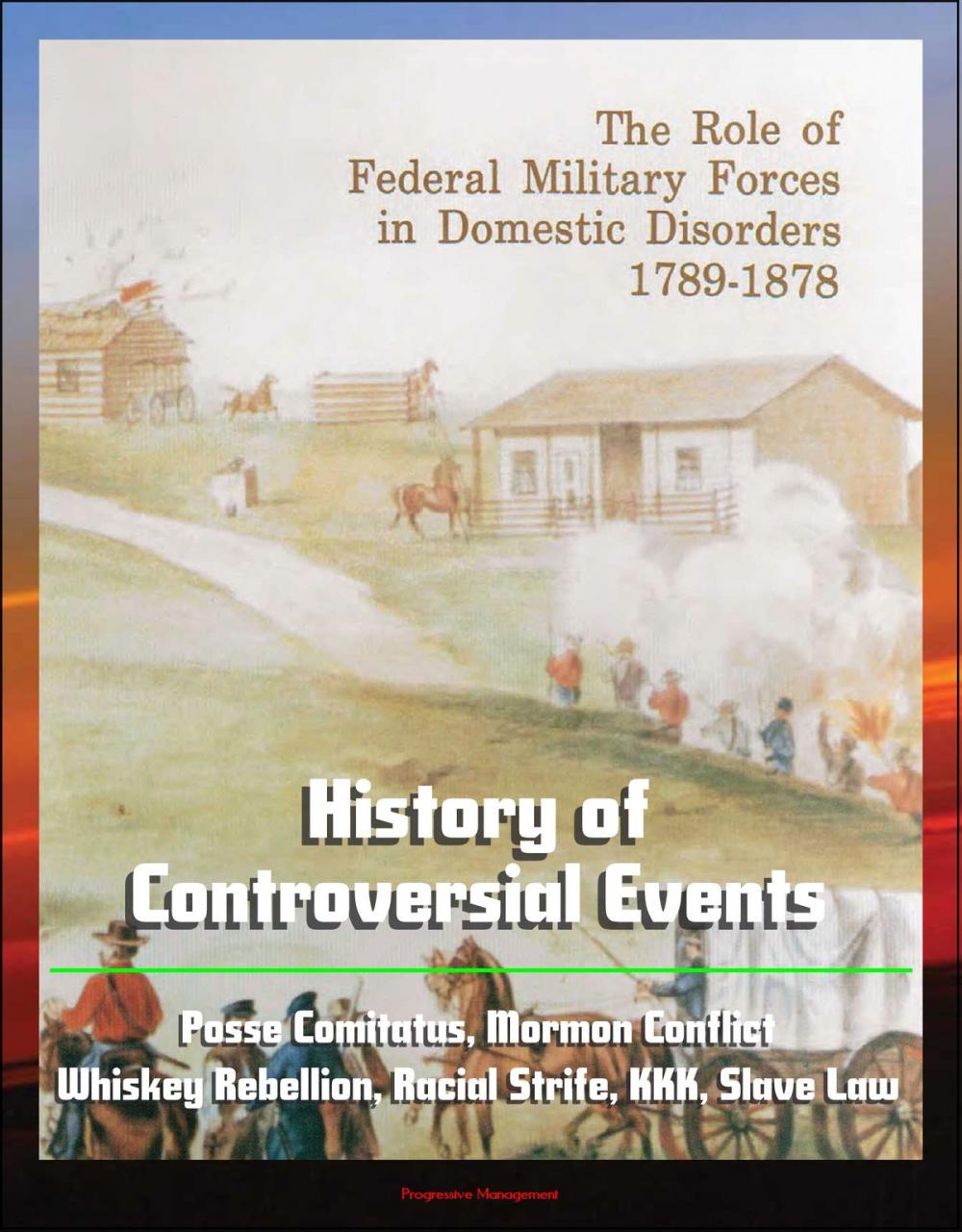 Big bigCover of The Role of Federal Military Forces in Domestic Disorders 1789-1878: History of Controversial Events, Posse Comitatus, Mormon Conflict, Whiskey Rebellion, Racial Strife, KKK, Slave Law