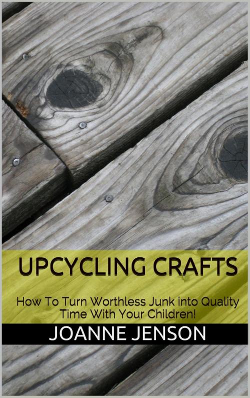 Cover of the book Upcycling Crafts: How To Turn Worthless Junk into Quality Time With Your Children by Joanne Jenson, Charlie Bent