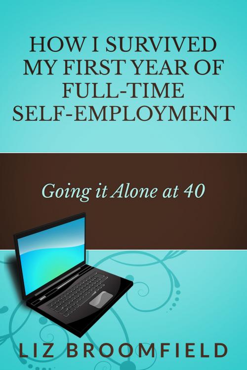 Cover of the book How I Survived My First Year Of Full-Time Self-Employment ... Going it Alone At 40 by Liz Broomfield, Liz Broomfield