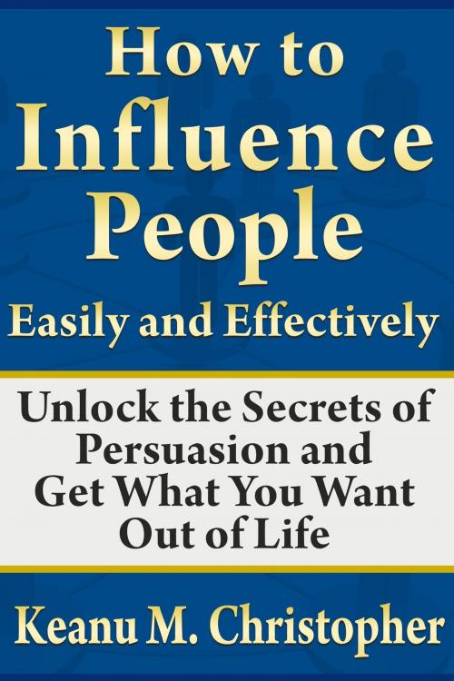 Cover of the book How to Influence People Easily and Effectively: Unlock the Secrets of Persuasion and Get What You Want Out of Life by Keanu M. Christopher, eBookIt.com