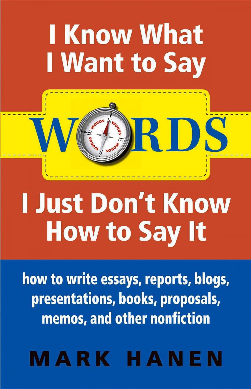 Big bigCover of Words - I Know What I Want To Say - I Just Don't Know How To Say It: How To Write Essays, Reports, Blogs, Presentations, Books, Proposals, Memos, And Other Nonfiction