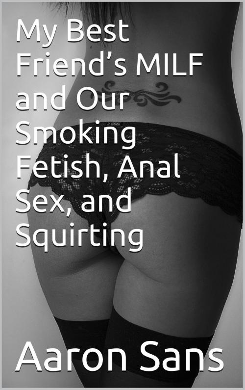 Cover of the book My Best Friend’s MILF and Our Smoking Fetish, Anal Sex, and Squirting by Aaron Sans, Charlie Bent