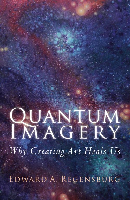 Cover of the book QUANTUM IMAGERY: Why Creating Art Heals Us by Edward Regensburg, Edward Regensburg