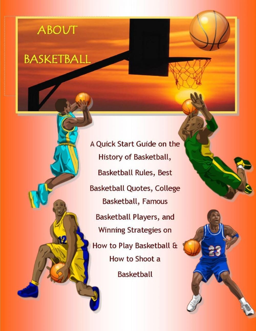 Big bigCover of About Basketball: A Quick Start Guide on the History of Basketball, Basketball Rules, Best Basketball Quotes, College Basketball, Famous Basketball Players, and Winning Strategies on How to Play Basketball & How to Shoot a Basketball