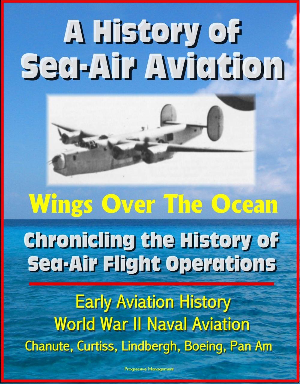 Big bigCover of A History of Sea-Air Aviation: Wings Over The Ocean - Chronicling the History of Sea-Air Flight Operations, Early Aviation History, World War II Naval Aviation, Chanute, Curtiss, Lindbergh