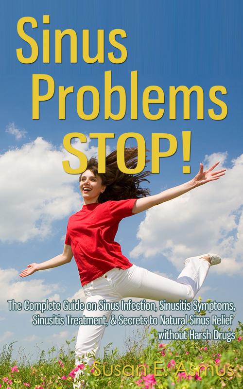 Cover of the book Sinus Problems STOP! - The Complete Guide on Sinus Infection, Sinusitis Symptoms, Sinusitis Treatment, & Secrets to Natural Sinus Relief without Harsh Drugs by Susan E. Asmus, Enlightened Publishing