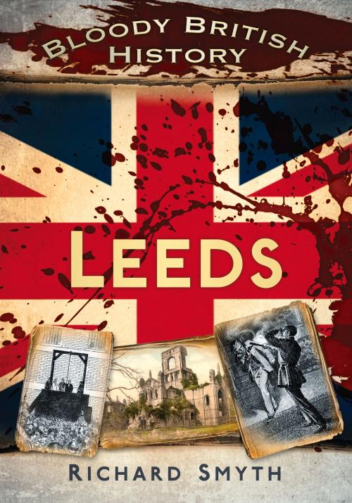 Cover of the book Bloody British History: Leeds by Richard Smyth, The History Press