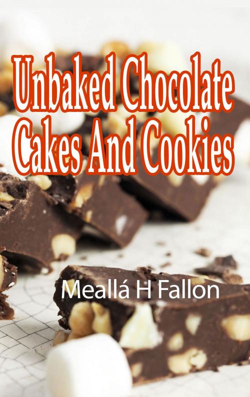 Cover of the book Unbaked Chocolate Cakes And Cookies by Meallá H Fallon, Meallá H Fallon