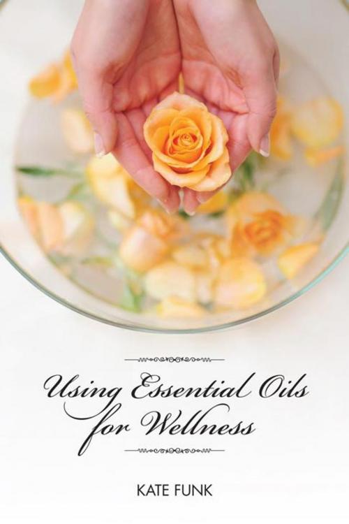 Cover of the book Using Essential Oils for Wellness by Kate Funk, AuthorHouse