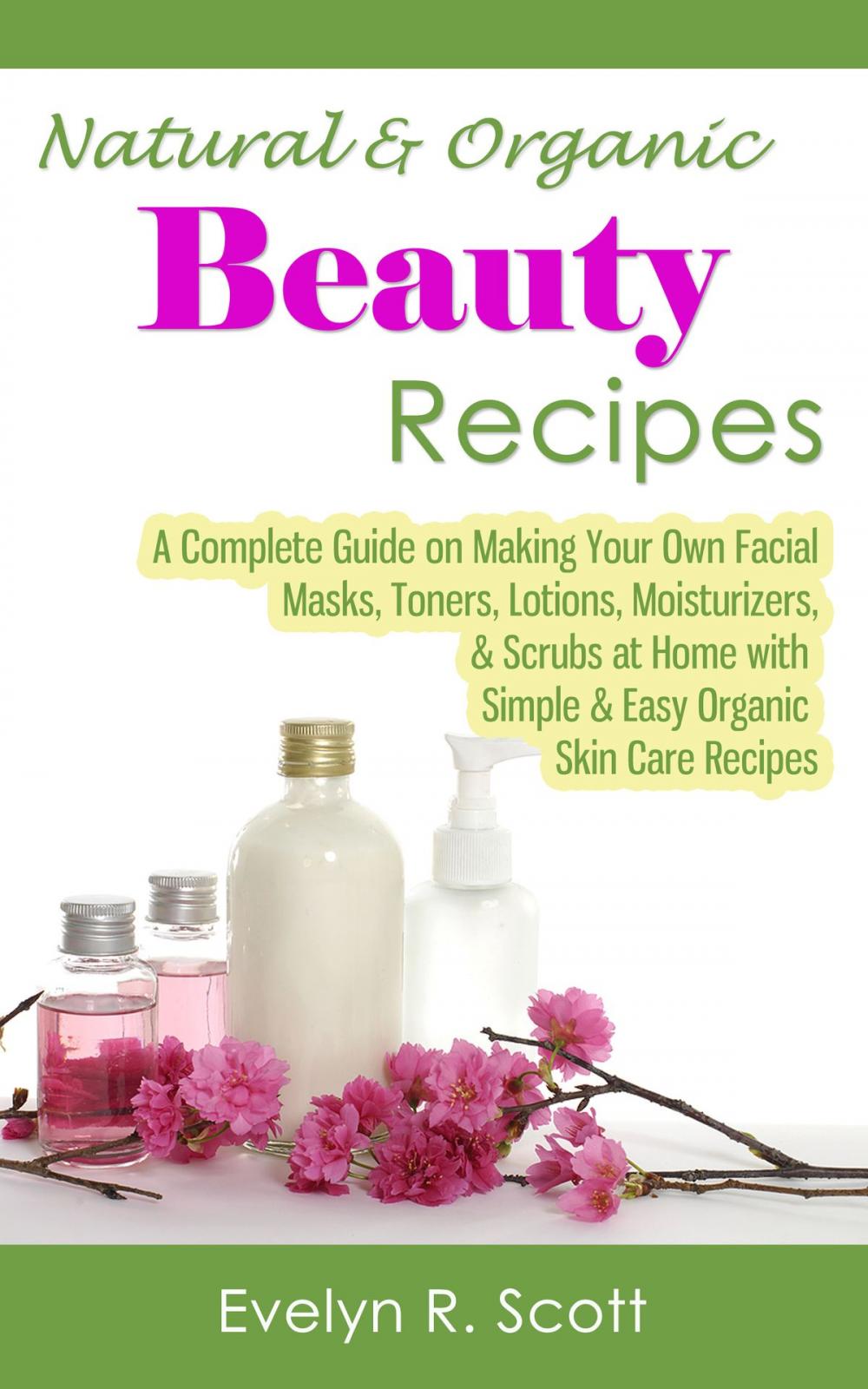 Big bigCover of Natural & Organic Beauty Recipes: A Complete Guide on Making Your Own Facial Masks, Toners, Lotions, Moisturizers, & Scrubs at Home with Simple & Easy Organic Skin Care Recipes