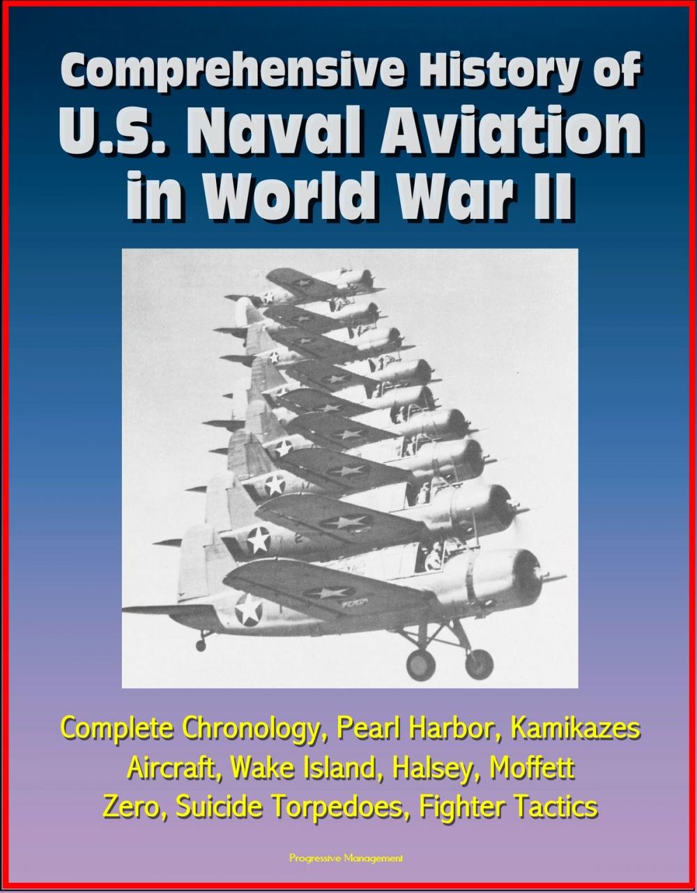 Big bigCover of Comprehensive History of U.S. Naval Aviation in World War II: Complete Chronology, Pearl Harbor, Kamikazes, Aircraft, Wake Island, Halsey, Moffett, Zero, Suicide Torpedoes, Fighter Tactics