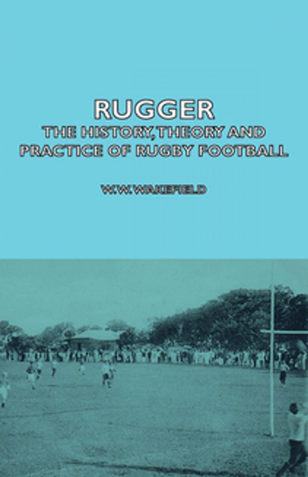 Big bigCover of Rugger - The History, Theory and Practice of Rugby Football