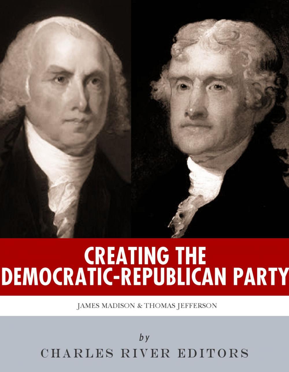 Big bigCover of Creating the Democratic-Republican Party: The Lives and Legacies of Thomas Jefferson and James Madison