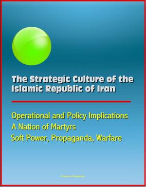Cover of the book The Strategic Culture of the Islamic Republic of Iran: Operational and Policy Implications, A Nation of Martyrs, Soft Power, Propaganda, Warfare by Progressive Management