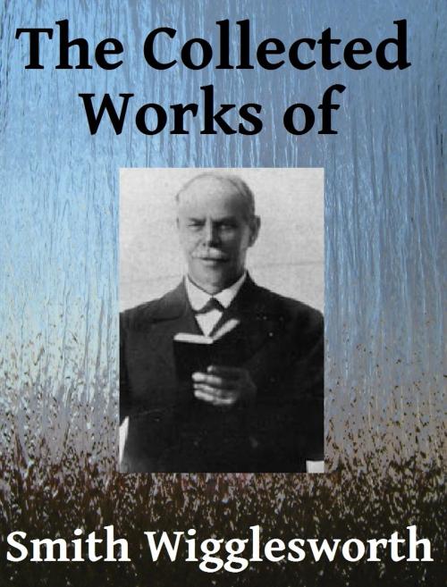 Cover of the book The Collected Works of Smith Wigglesworth by Smith Wigglesworth, Jawbone Digital