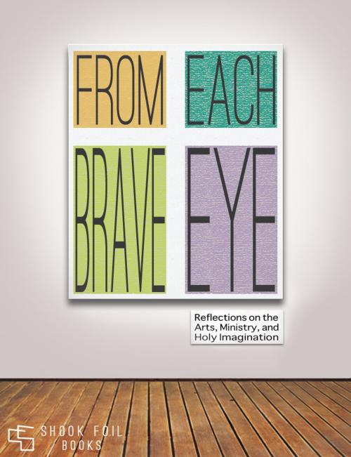 Cover of the book From Each Brave Eye: Reflections on the Arts, Ministry, and Holy Imagination by Todd Edmondson, Debra Dean Murphy, Michael Sares, Shook Foil Books