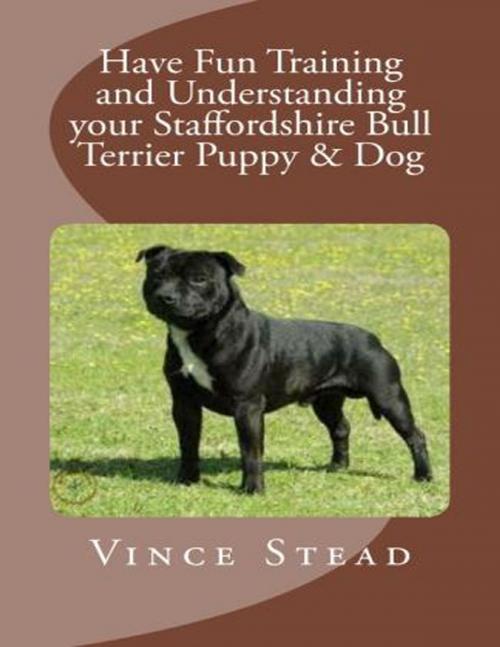 Cover of the book Have Fun Training and Understanding Your Staffordshire Bull Terrier Puppy & Dog by Vince Stead, Lulu.com