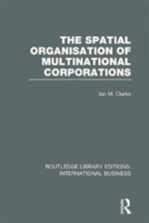 Cover of the book The Spatial Organisation of Multinational Corporations (RLE International Business) by Ian M Clarke, Taylor and Francis