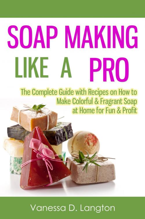 Cover of the book Soap Making Like A Pro: The Complete Guide with Recipes on How to Make Colorful & Fragrant Soap at Home for Fun & Profit by Vanessa D. Langton, Living Plus Healthy Publishing