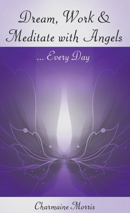 Cover of the book Dream, Work and Meditate with Angels by Charmaine Morris, Charmaine Morris