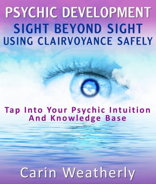 Cover of the book Psychic Development: Sight Beyond Sight Using Clairvoyance Safely : Tap Into Your Psychic Intuition And Knowledge Base by Carin Weatherly, Pamphlet Book