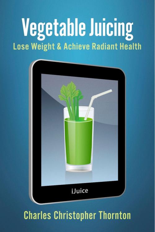 Cover of the book Vegetable Juicing by Charles Christopher Thornton, BookBaby