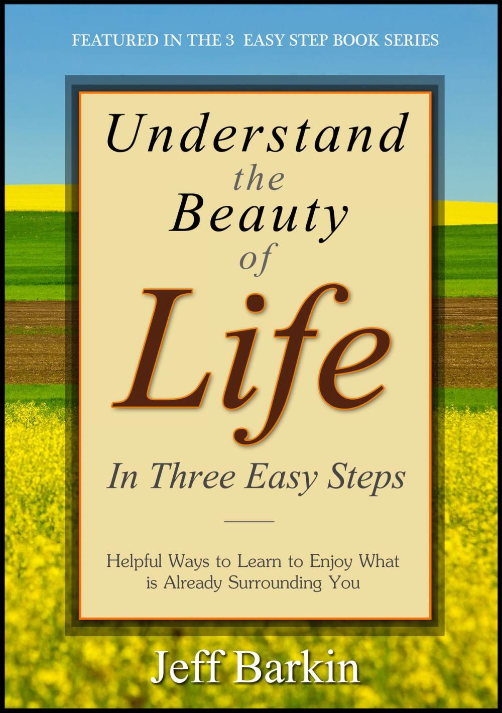 Big bigCover of Understand The Beauty of Life In Three Easy Steps: Helpful Ways To Learn To Enjoy What is Already Surrounding You