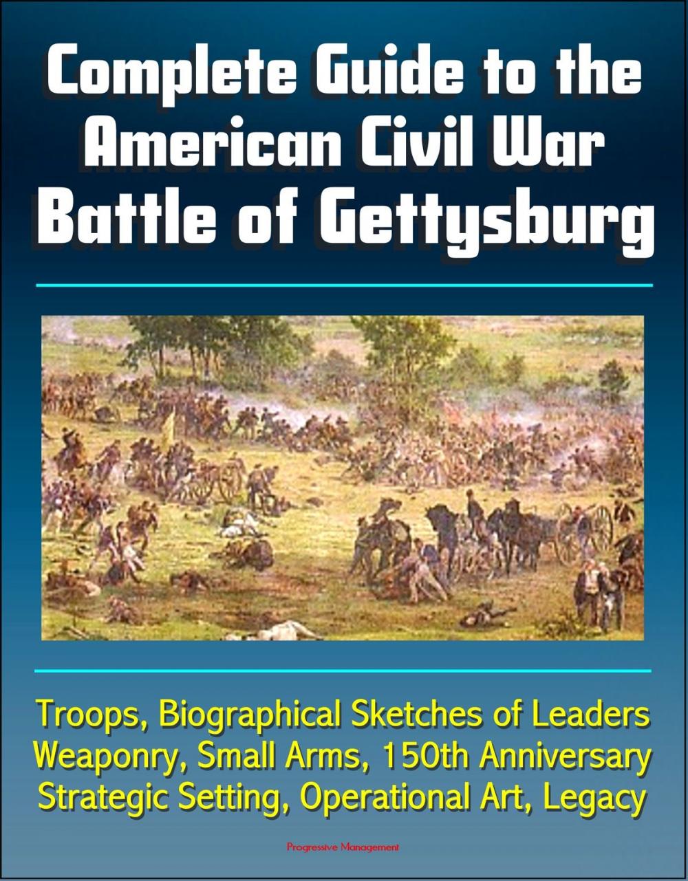 Big bigCover of Complete Guide to the American Civil War Battle of Gettysburg: Troops, Biographical Sketches of Leaders, Weaponry, Small Arms, 150th Anniversary, Strategic Setting, Operational Art, Legacy