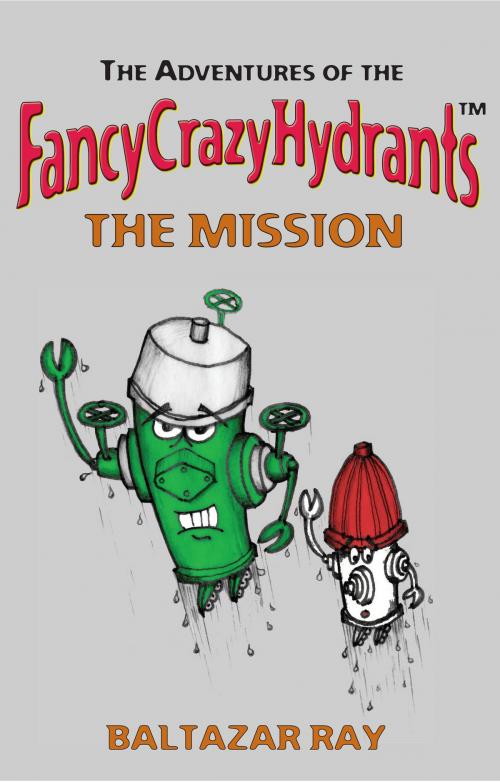 Cover of the book The Adventures of the FancyCrazyHydrants: The Mission by Baltazar Ray, Baltazar Ray